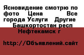 Ясновидение смотрю по фото  › Цена ­ 2 000 - Все города Услуги » Другие   . Башкортостан респ.,Нефтекамск г.